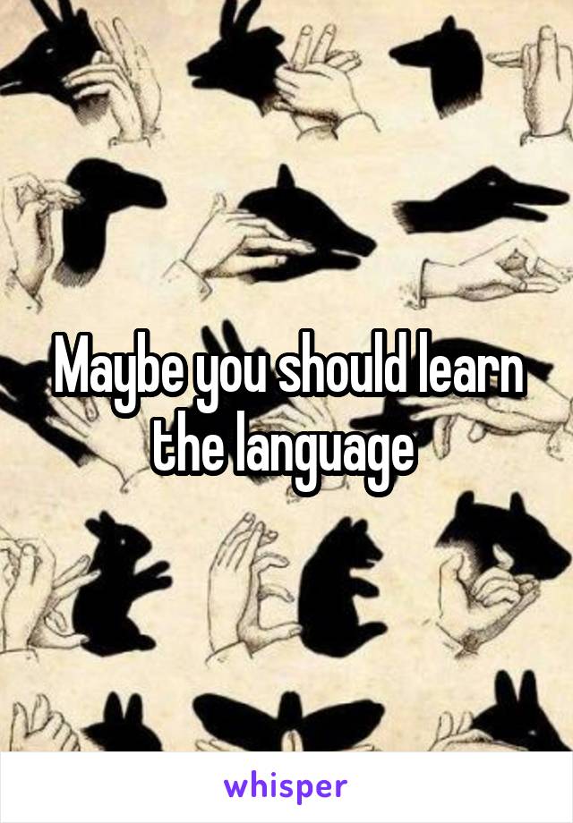 Maybe you should learn the language 