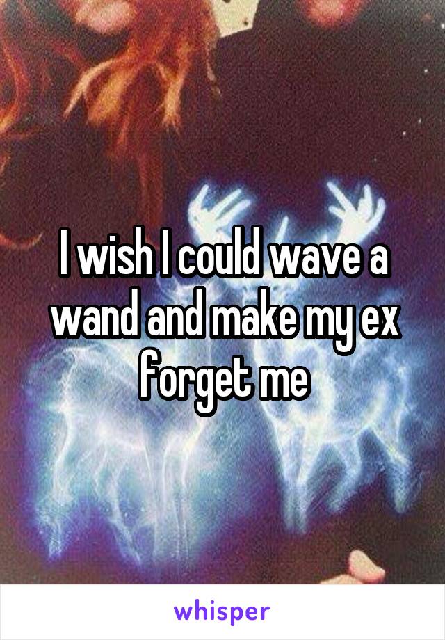 I wish I could wave a wand and make my ex forget me