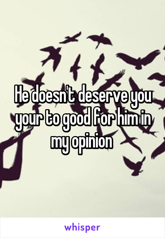 He doesn't deserve you your to good for him in my opinion 
