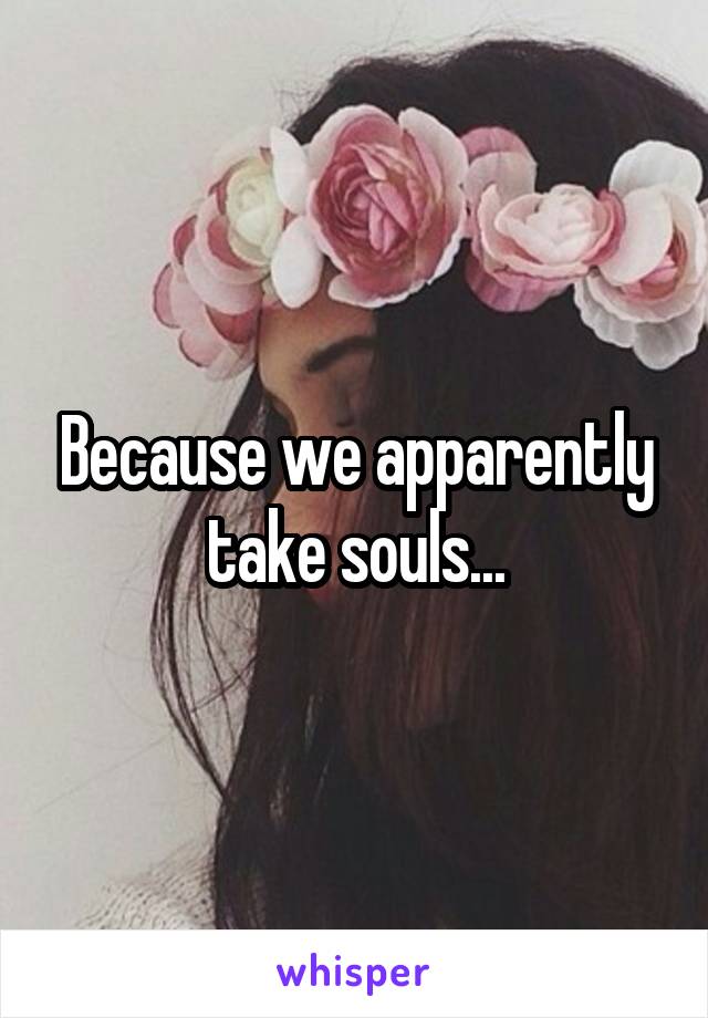 Because we apparently take souls...