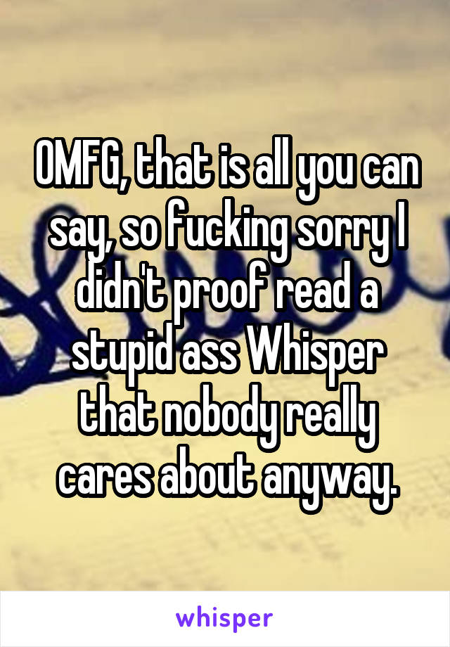 OMFG, that is all you can say, so fucking sorry I didn't proof read a stupid ass Whisper that nobody really cares about anyway.