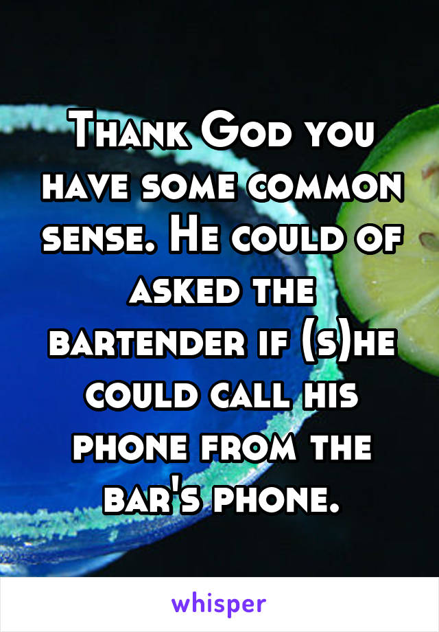 Thank God you have some common sense. He could of asked the bartender if (s)he could call his phone from the bar's phone.
