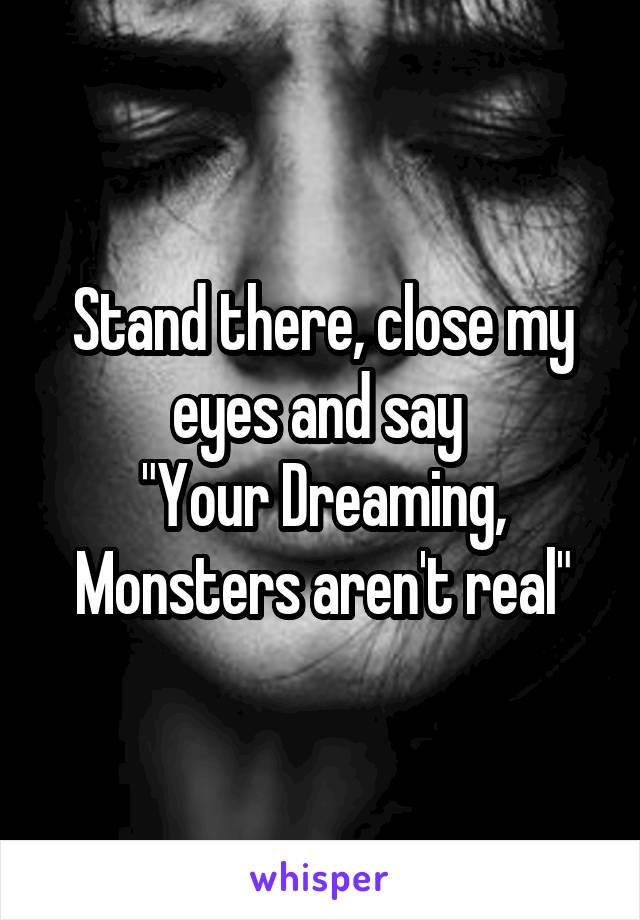 Stand there, close my eyes and say 
"Your Dreaming, Monsters aren't real"