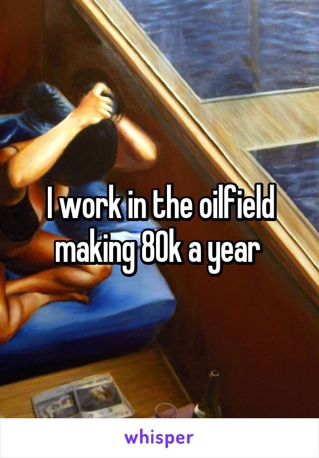 I work in the oilfield making 80k a year 