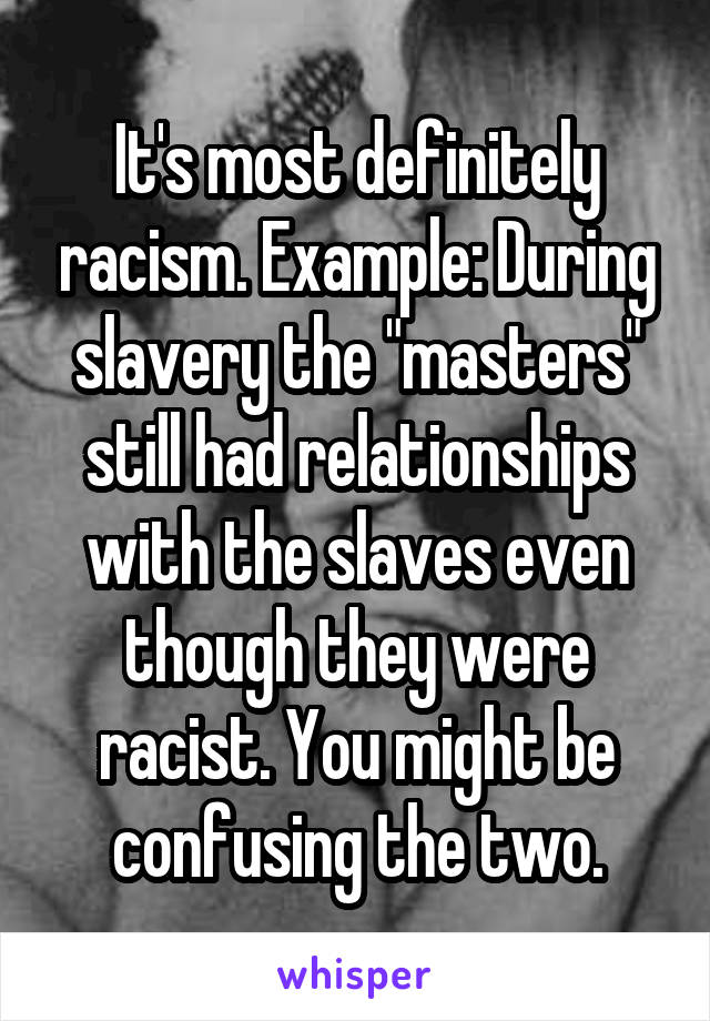 It's most definitely racism. Example: During slavery the "masters" still had relationships with the slaves even though they were racist. You might be confusing the two.