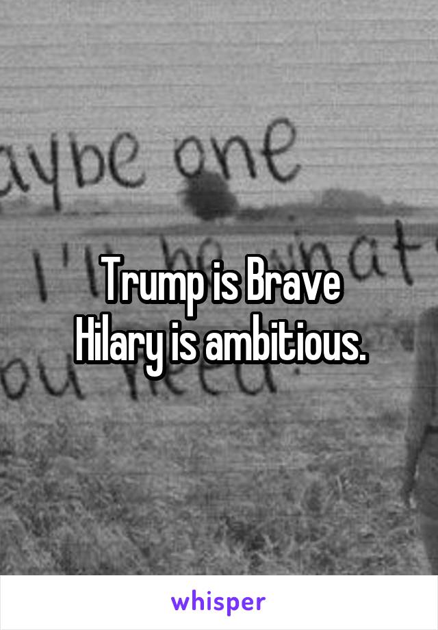 Trump is Brave
Hilary is ambitious.