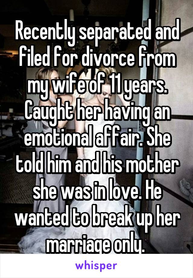 Recently separated and filed for divorce from my wife of 11 years. Caught her having an emotional affair. She told him and his mother she was in love. He wanted to break up her marriage only. 