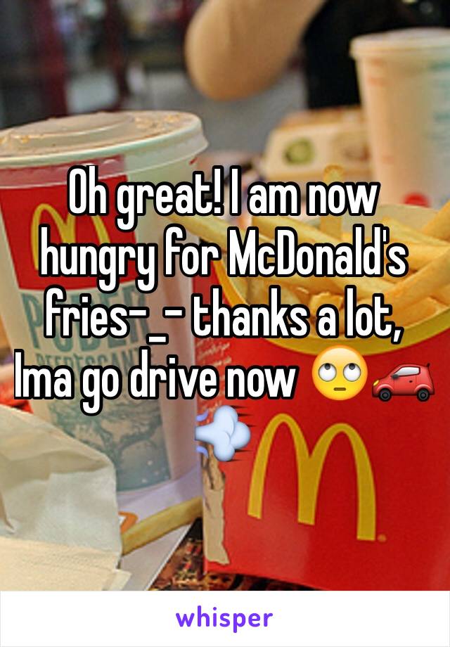 Oh great! I am now hungry for McDonald's fries-_- thanks a lot, Ima go drive now 🙄🚗💨
