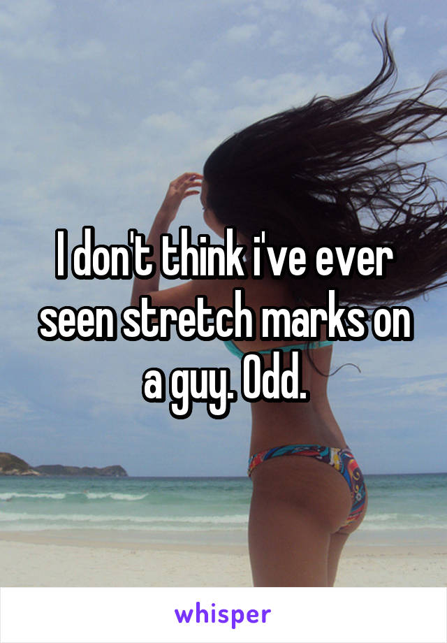 I don't think i've ever seen stretch marks on a guy. Odd.