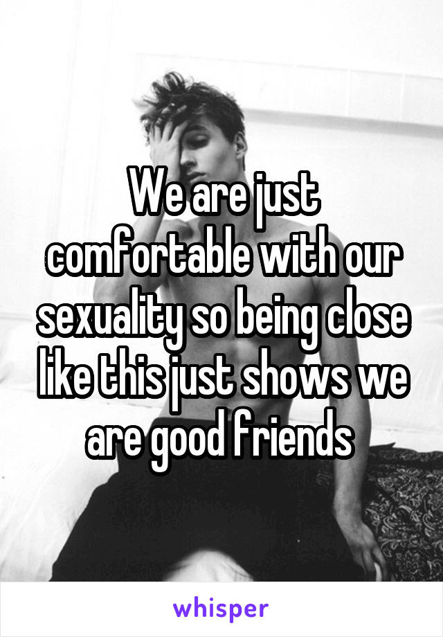 We are just comfortable with our sexuality so being close like this just shows we are good friends 