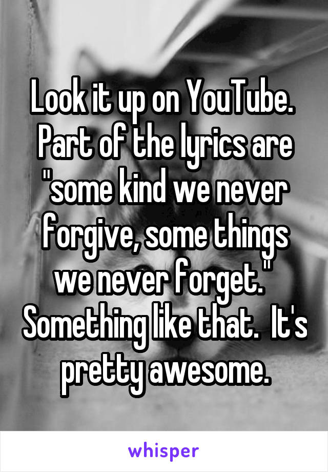 Look it up on YouTube.  Part of the lyrics are "some kind we never forgive, some things we never forget."  Something like that.  It's pretty awesome.