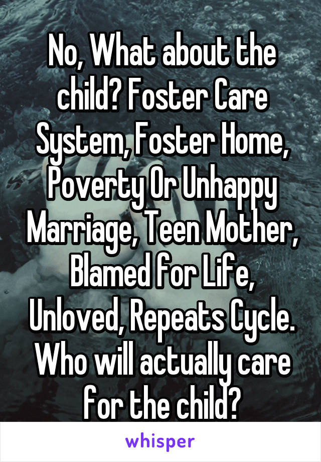 No, What about the child? Foster Care System, Foster Home, Poverty Or Unhappy Marriage, Teen Mother, Blamed for Life, Unloved, Repeats Cycle.
Who will actually care for the child?