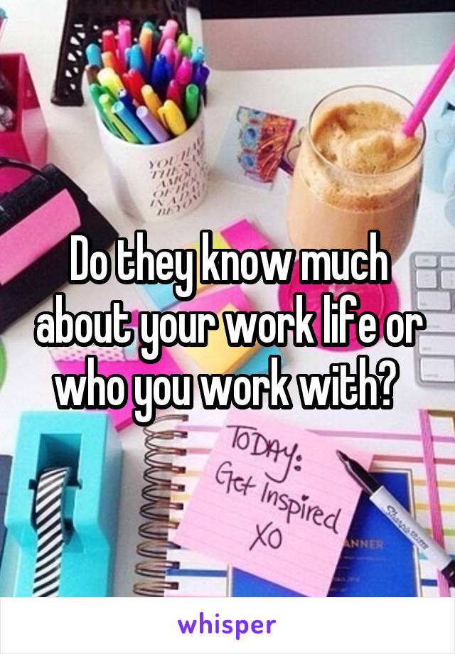 Do they know much about your work life or who you work with? 