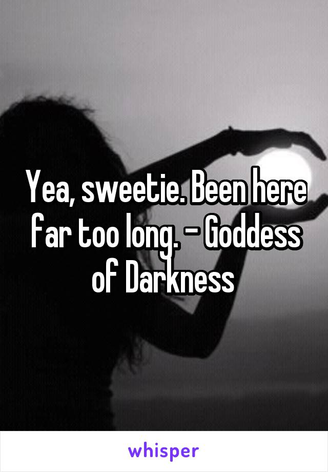 Yea, sweetie. Been here far too long. - Goddess of Darkness 