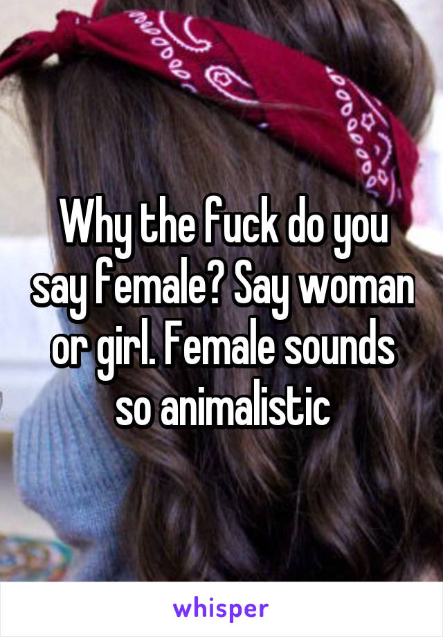 Why the fuck do you say female? Say woman or girl. Female sounds so animalistic