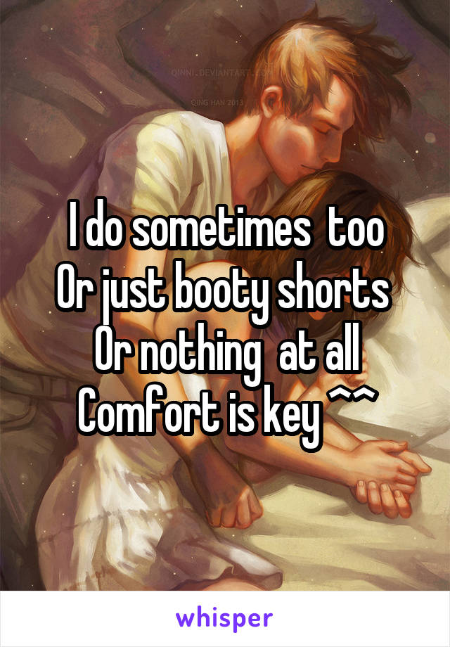 I do sometimes  too
Or just booty shorts 
Or nothing  at all
Comfort is key ^^