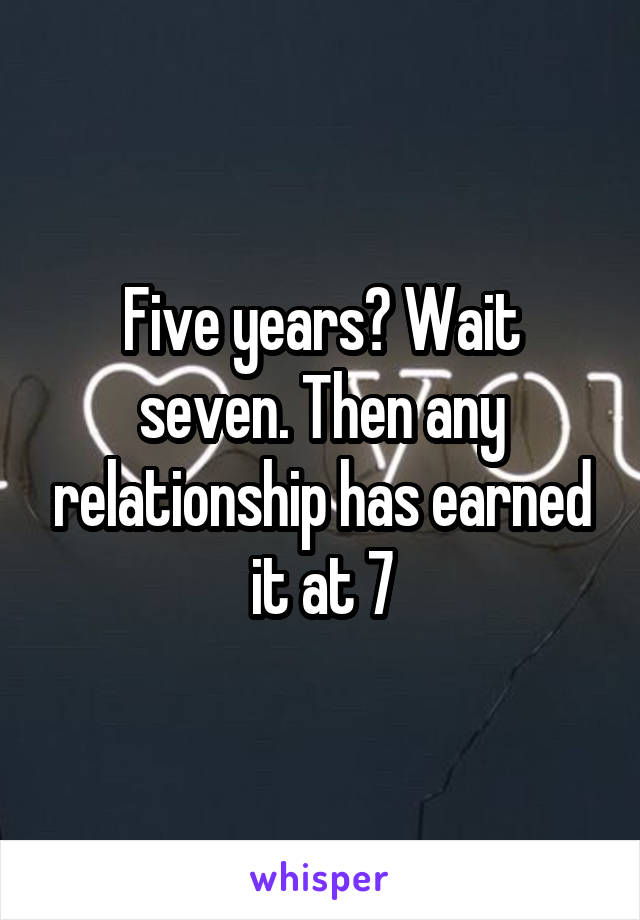 Five years? Wait seven. Then any relationship has earned it at 7
