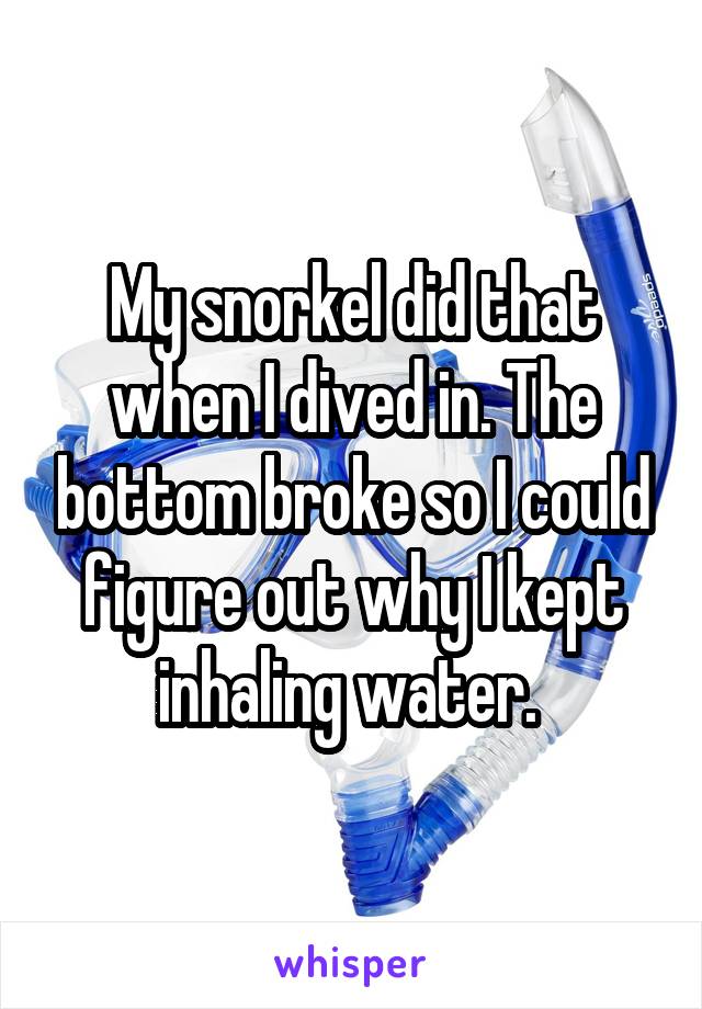 My snorkel did that when I dived in. The bottom broke so I could figure out why I kept inhaling water. 