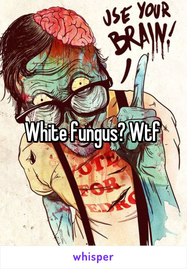 White fungus? Wtf 