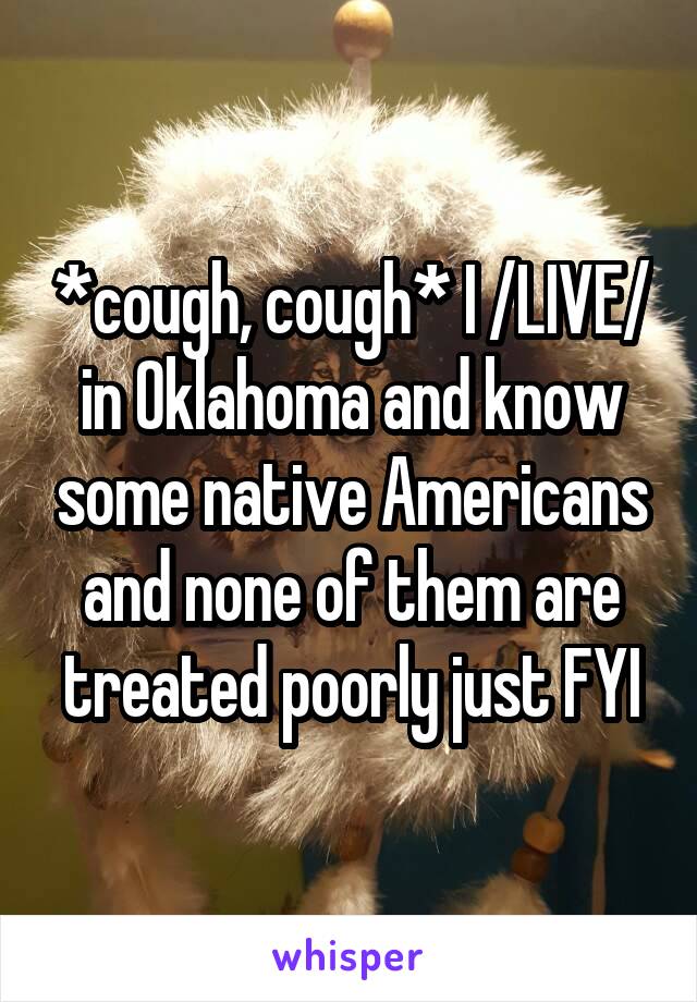*cough, cough* I /LIVE/ in Oklahoma and know some native Americans and none of them are treated poorly just FYI
