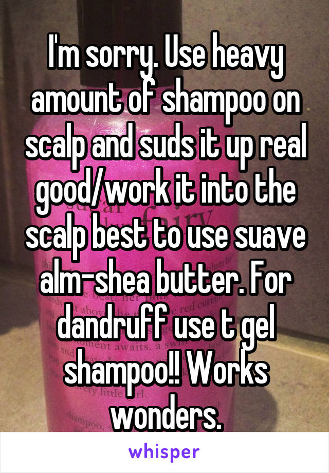 I'm sorry. Use heavy amount of shampoo on scalp and suds it up real good/work it into the scalp best to use suave alm-shea butter. For dandruff use t gel shampoo!! Works wonders.