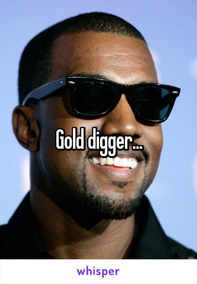 Gold digger...