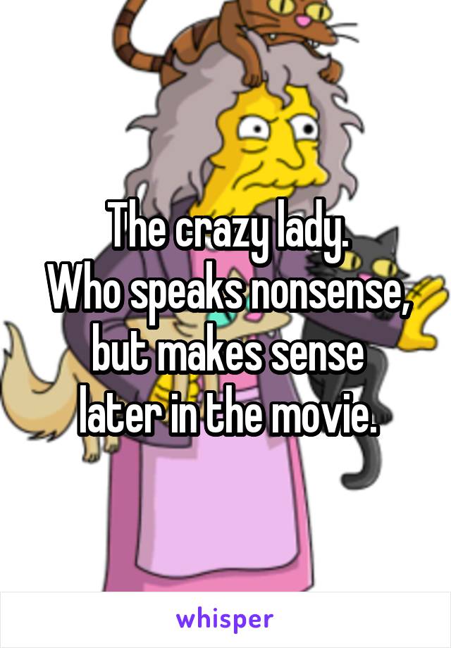 The crazy lady.
Who speaks nonsense,
but makes sense
later in the movie.