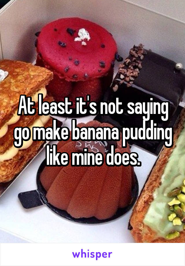 At least it's not saying go make banana pudding like mine does.