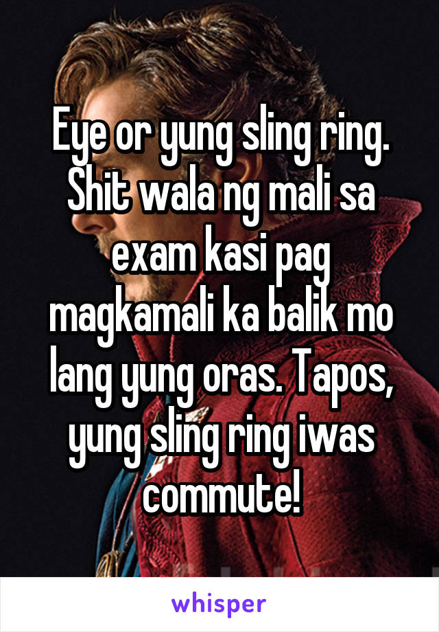 Eye or yung sling ring. Shit wala ng mali sa exam kasi pag magkamali ka balik mo lang yung oras. Tapos, yung sling ring iwas commute!