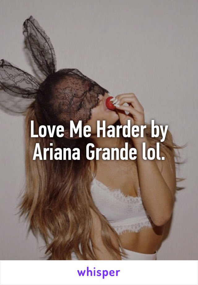 Love Me Harder by Ariana Grande lol.