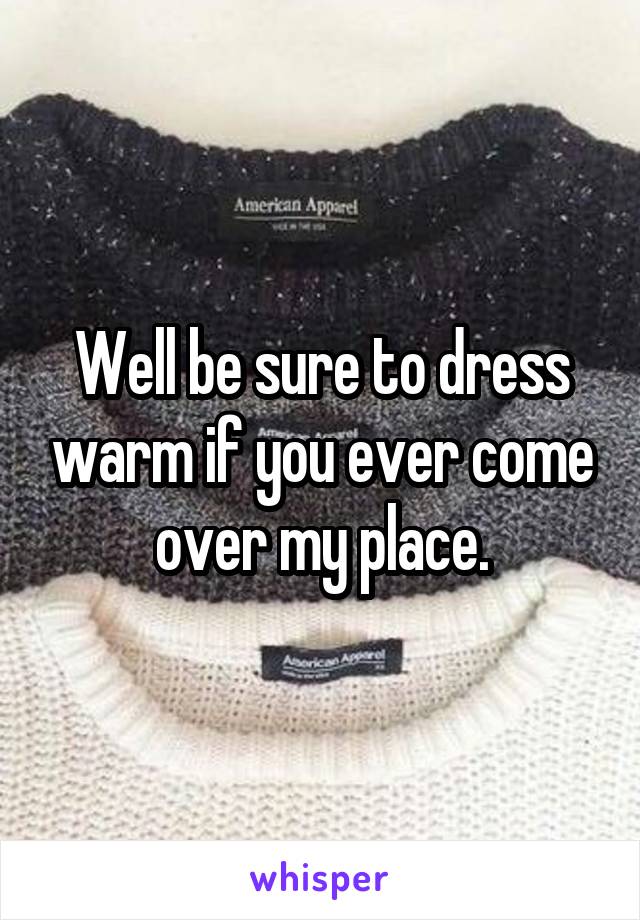 Well be sure to dress warm if you ever come over my place.