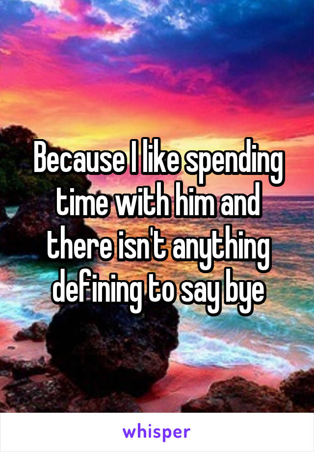 Because I like spending time with him and there isn't anything defining to say bye
