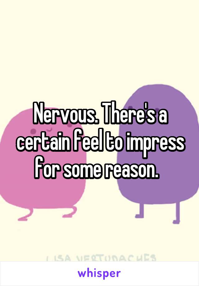 Nervous. There's a certain feel to impress for some reason.  