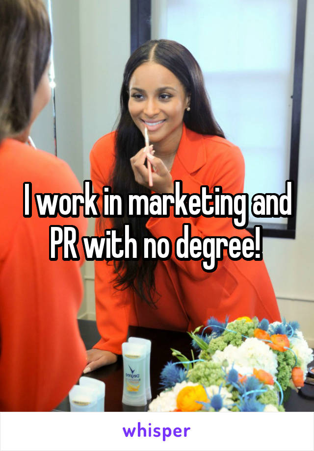 I work in marketing and PR with no degree! 