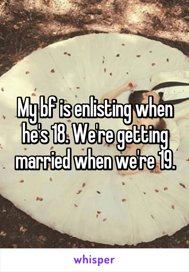 My bf is enlisting when he's 18. We're getting married when we're 19.