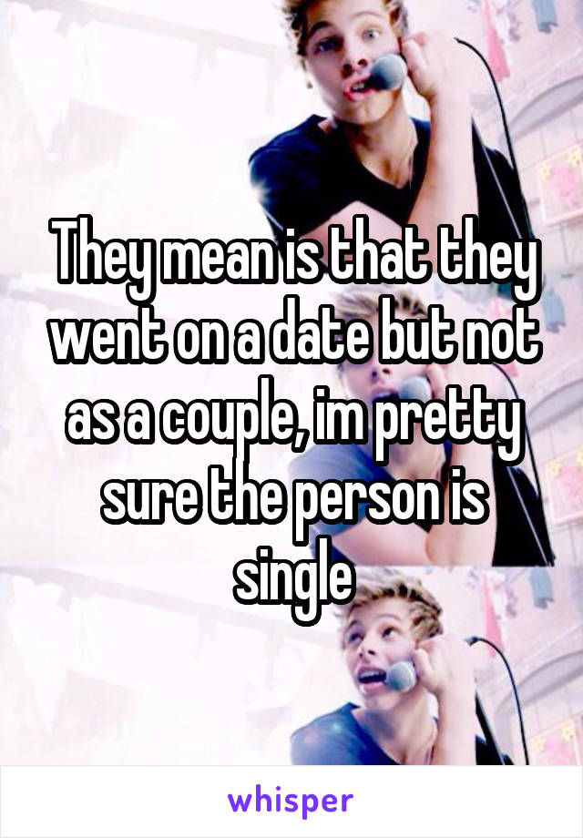 They mean is that they went on a date but not as a couple, im pretty sure the person is single