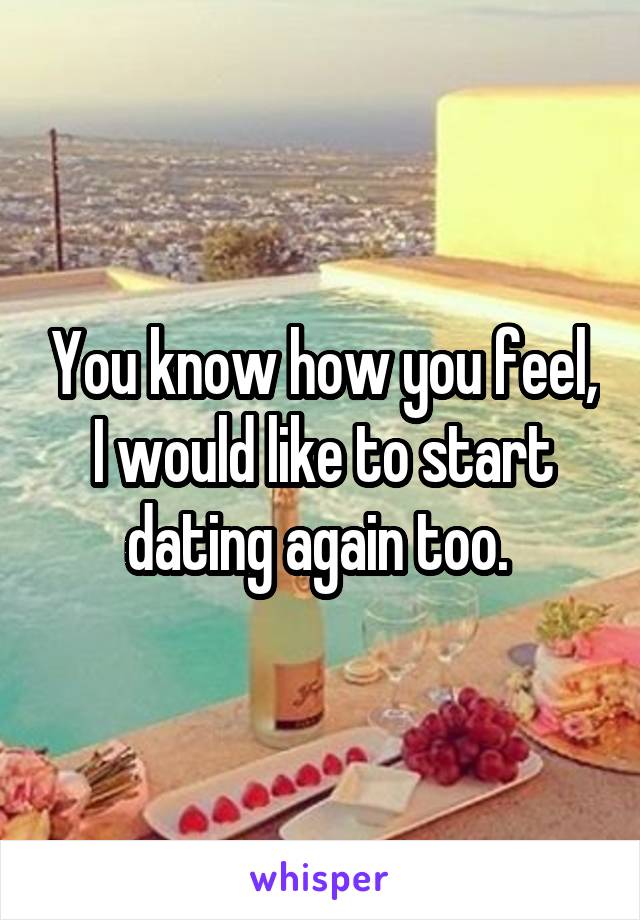 You know how you feel, I would like to start dating again too. 