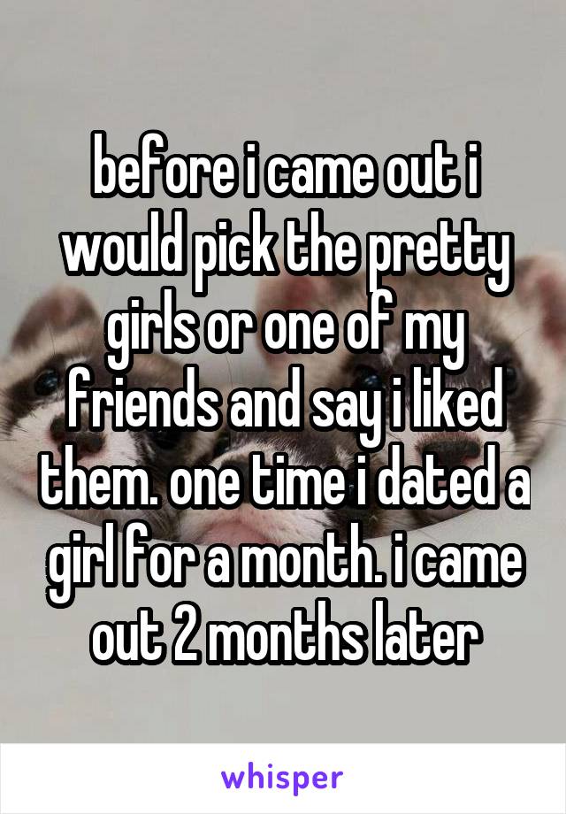 before i came out i would pick the pretty girls or one of my friends and say i liked them. one time i dated a girl for a month. i came out 2 months later