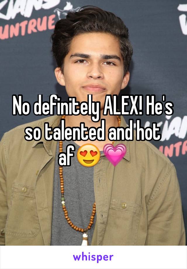 No definitely ALEX! He's so talented and hot af😍💗