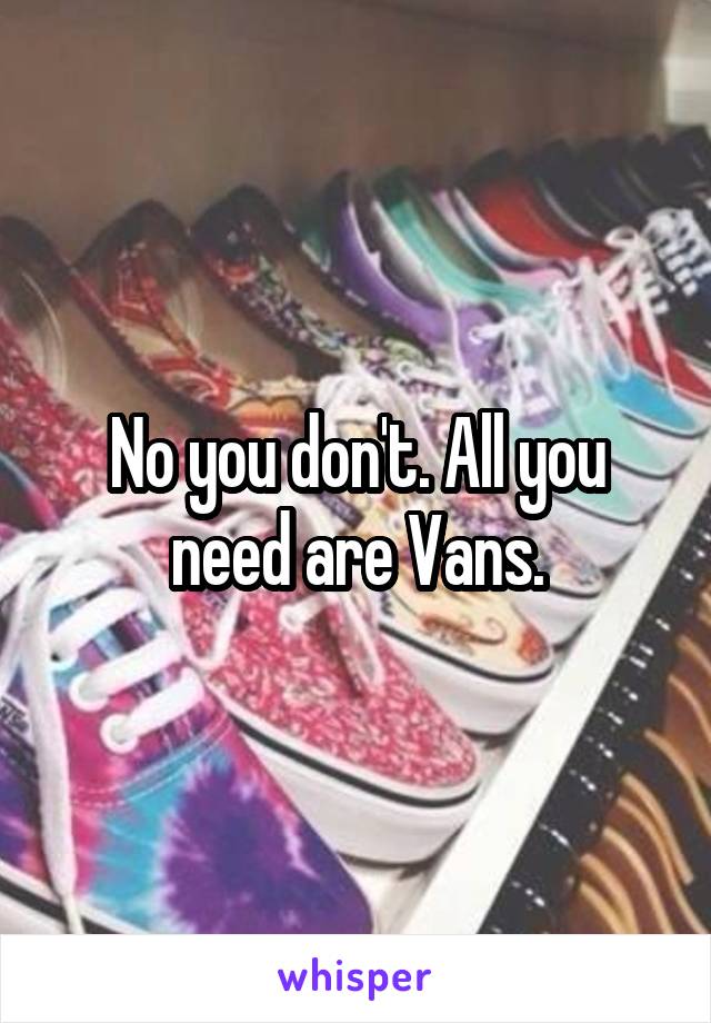 No you don't. All you need are Vans.