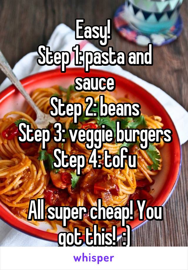 Easy! 
Step 1: pasta and sauce
Step 2: beans
Step 3: veggie burgers
Step 4: tofu

All super cheap! You got this!  :)