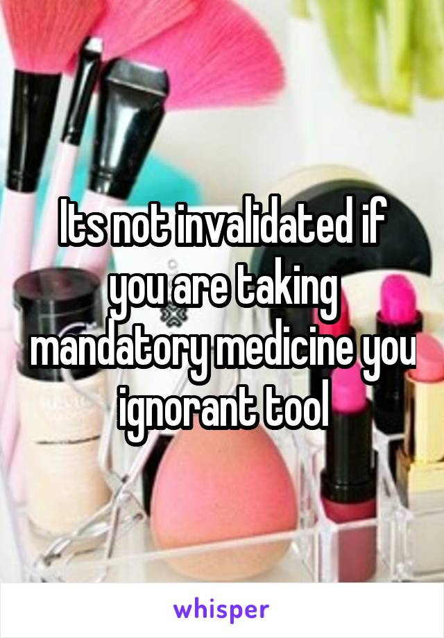 Its not invalidated if you are taking mandatory medicine you ignorant tool