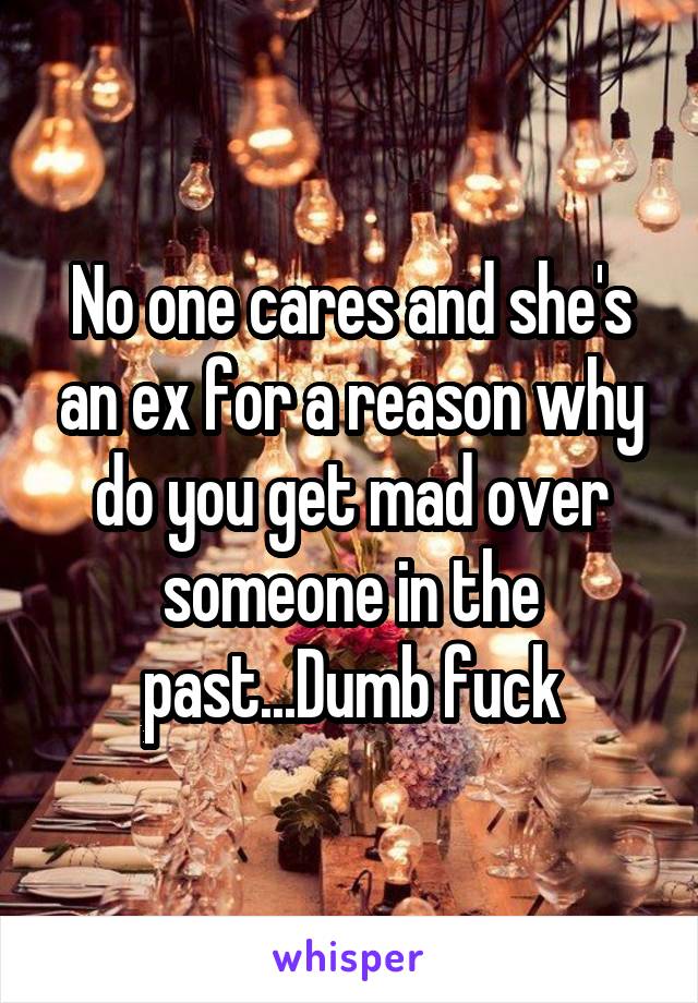 No one cares and she's an ex for a reason why do you get mad over someone in the past...Dumb fuck