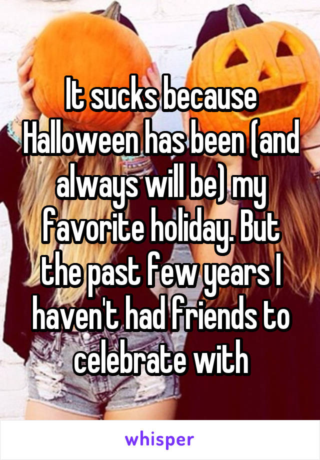 It sucks because Halloween has been (and always will be) my favorite holiday. But the past few years I haven't had friends to celebrate with