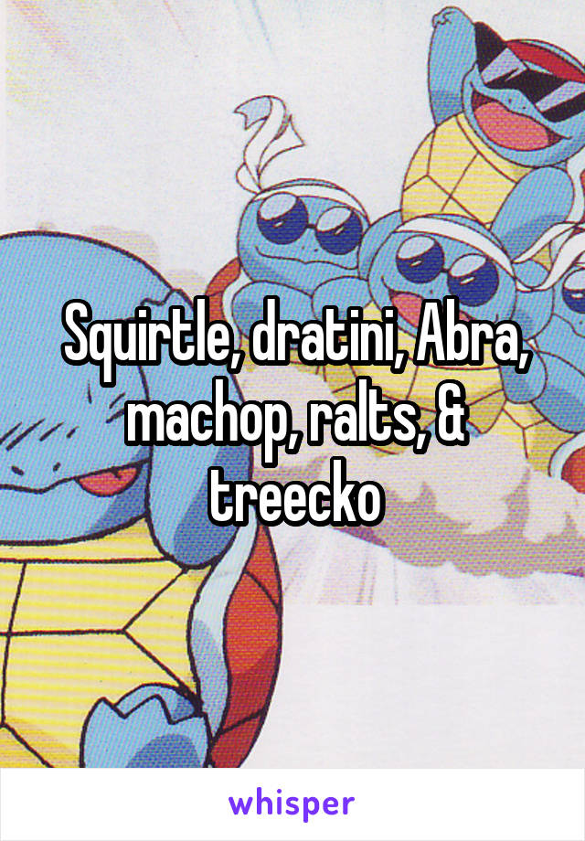 Squirtle, dratini, Abra, machop, ralts, & treecko