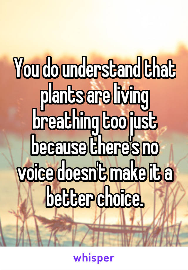 You do understand that plants are living breathing too just because there's no voice doesn't make it a better choice.