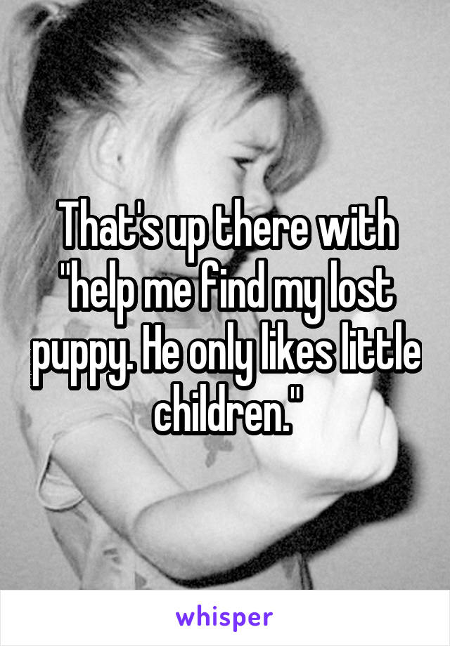 That's up there with "help me find my lost puppy. He only likes little children."