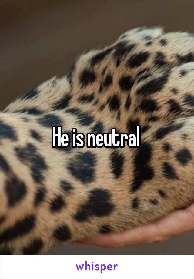 He is neutral 