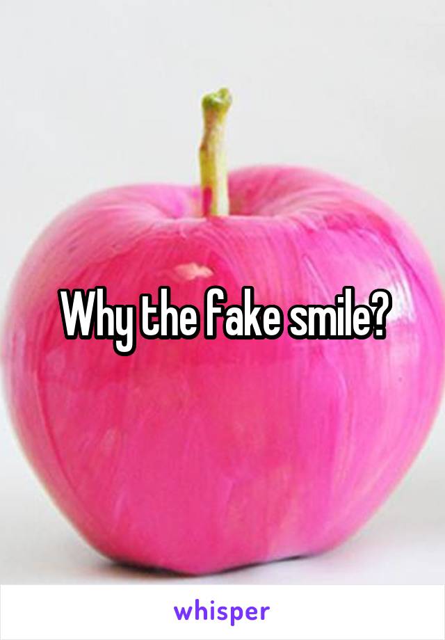Why the fake smile?