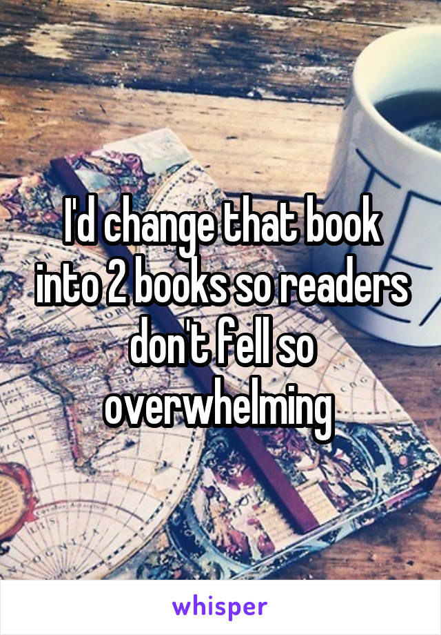 I'd change that book into 2 books so readers don't fell so overwhelming 